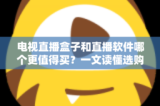 电视直播盒子和直播软件哪个更值得买?一文读懂选购真相与实用建议 电视直播盒子和直播软件哪个更值得买?一文读懂选购真相与实用建议