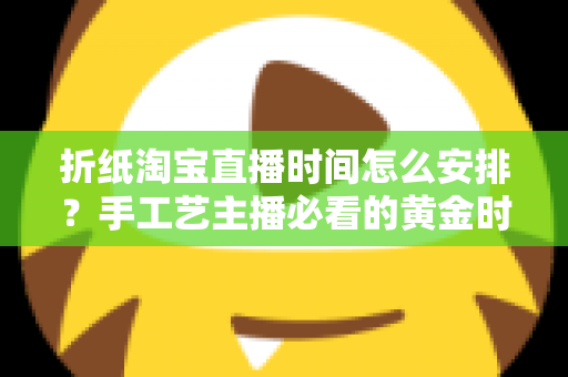 折纸淘宝直播时间怎么安排?手工艺主播必看的黄金时段排期全攻略 折纸淘宝直播时间怎么安排?手工艺主播必看的黄金时段排期全攻略
