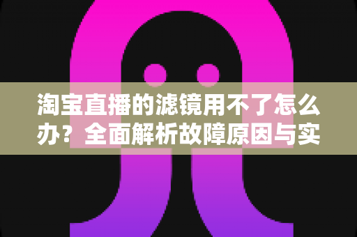 淘宝直播的滤镜用不了怎么办?全面解析故障原因与实用解决方案 淘宝直播的滤镜用不了怎么办?全面解析故障原因与实用解决方案
