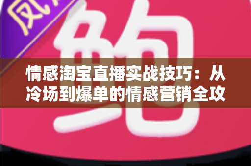 情感淘宝直播实战技巧:从冷场到爆单的情感营销全攻略 情感淘宝直播实战技巧:从冷场到爆单的情感营销全攻略