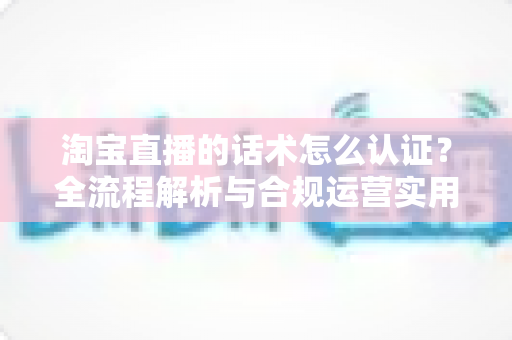 淘宝直播的话术怎么认证?全流程解析与合规运营实用指南 淘宝直播的话术怎么认证?全流程解析与合规运营实用指南