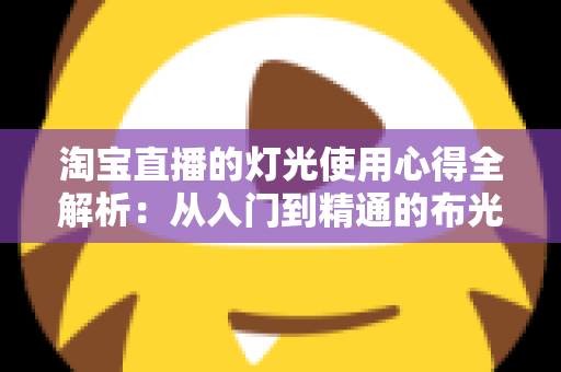 淘宝直播的灯光使用心得全解析:从入门到精通的布光实战指南 淘宝直播的灯光使用心得全解析:从入门到精通的布光实战指南