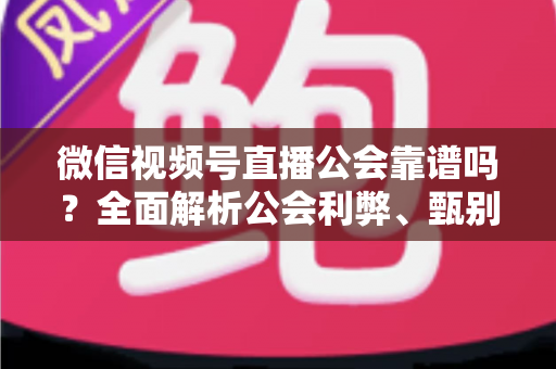微信视频号直播公会靠谱吗?全面解析公会利弊、甄别方法与避坑全攻略 微信视频号直播公会靠谱吗?全面解析公会利弊、甄别方法与避坑全攻略