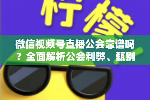 微信视频号直播公会靠谱吗？全面解析公会利弊、甄别方法与避坑全攻略