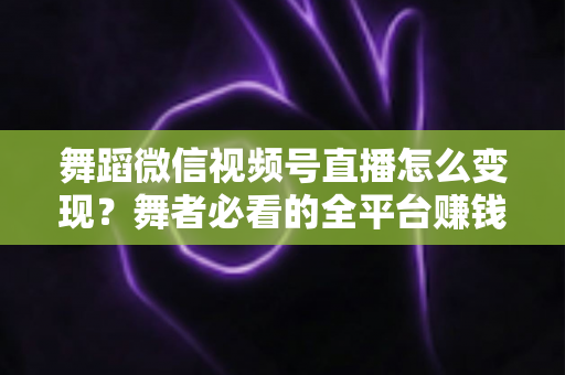 舞蹈微信视频号直播怎么变现？舞者必看的全平台赚钱攻略与实战技巧