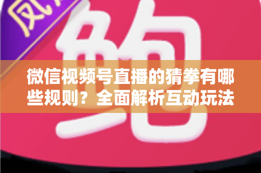 微信视频号直播的猜拳有哪些规则?全面解析互动玩法、奖励机制与避坑指南 微信视频号直播的猜拳有哪些规则?全面解析互动玩法、奖励机制与避坑指南