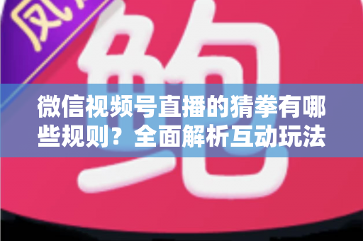 微信视频号直播的猜拳有哪些规则?全面解析互动玩法、奖励机制与避坑指南 微信视频号直播的猜拳有哪些规则?全面解析互动玩法、奖励机制与避坑指南