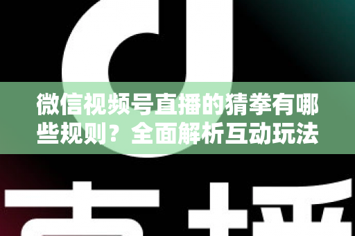 微信视频号直播的猜拳有哪些规则?全面解析互动玩法、奖励机制与避坑指南 微信视频号直播的猜拳有哪些规则?全面解析互动玩法、奖励机制与避坑指南