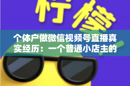 个体户做微信视频号直播真实经历：一个普通小店主的三个月实战全记录与避坑指南