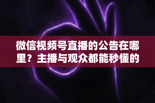 微信视频号直播的公告在哪里？主播与观众都能秒懂的查找与设置全攻略