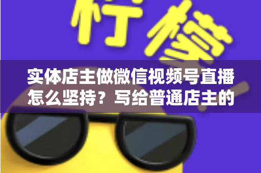 实体店主做微信视频号直播怎么坚持?写给普通店主的落地实操指南 实体店主做微信视频号直播怎么坚持?写给普通店主的落地实操指南