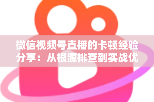 微信视频号直播的卡顿经验分享:从根源排查到实战优化的完整指南 微信视频号直播的卡顿经验分享:从根源排查到实战优化的完整指南