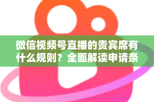 微信视频号直播的贵宾席有什么规则?全面解读申请条件、座位权限与主播管理技巧 微信视频号直播的贵宾席有什么规则?全面解读申请条件、座位权限与主播管理技巧