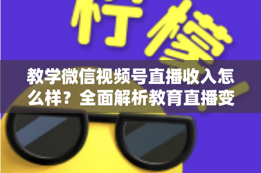 教学微信视频号直播收入怎么样?全面解析教育直播变现潜力与实操指南 教学微信视频号直播收入怎么样?全面解析教育直播变现潜力与实操指南