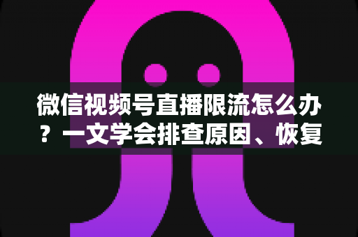 微信视频号直播限流怎么办?一文学会排查原因、恢复流量与长效预防 微信视频号直播限流怎么办?一文学会排查原因、恢复流量与长效预防