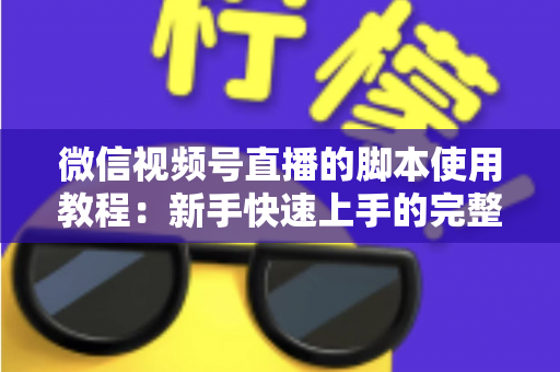 微信视频号直播的脚本使用教程:新手快速上手的完整实战指南 微信视频号直播的脚本使用教程:新手快速上手的完整实战指南