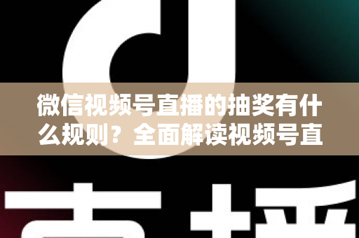微信视频号直播的抽奖有什么规则?全面解读视频号直播抽奖玩法、参与条件与避坑指南 微信视频号直播的抽奖有什么规则?全面解读视频号直播抽奖玩法、参与条件与避坑指南