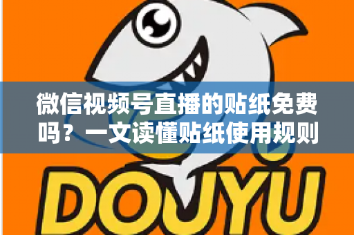 微信视频号直播的贴纸免费吗？一文读懂贴纸使用规则与免费技巧