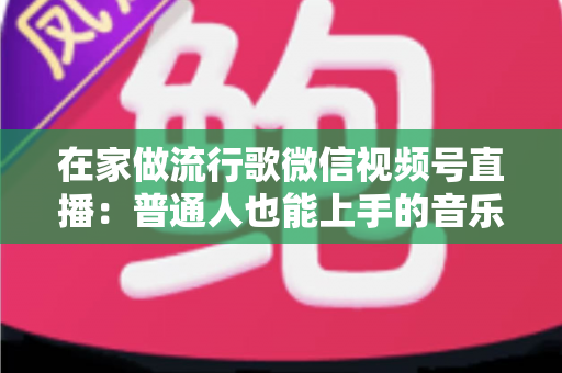 在家做流行歌微信视频号直播:普通人也能上手的音乐副业指南 在家做流行歌微信视频号直播:普通人也能上手的音乐副业指南