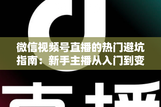 微信视频号直播的热门避坑指南:新手主播从入门到变现的全面攻略与常见误区解析 微信视频号直播的热门避坑指南:新手主播从入门到变现的全面攻略与常见误区解析