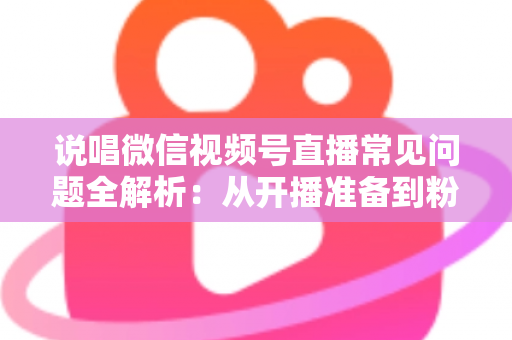 说唱微信视频号直播常见问题全解析:从开播准备到粉丝变现的一站式实战指南 说唱微信视频号直播常见问题全解析:从开播准备到粉丝变现的一站式实战指南