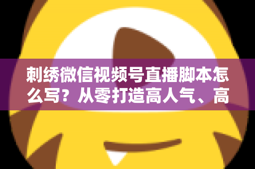 刺绣微信视频号直播脚本怎么写?从零打造高人气、高转化的刺绣直播话术全攻略 刺绣微信视频号直播脚本怎么写?从零打造高人气、高转化的刺绣直播话术全攻略