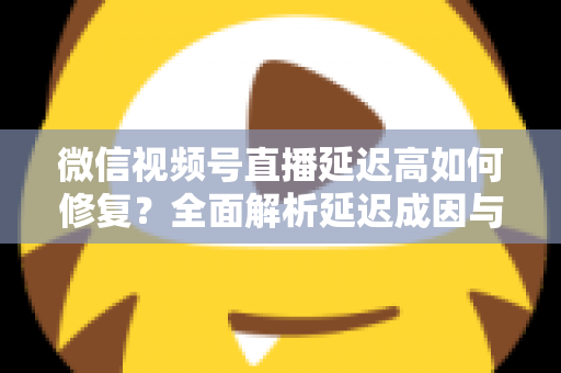微信视频号直播延迟高如何修复?全面解析延迟成因与高效解决方案指南 微信视频号直播延迟高如何修复?全面解析延迟成因与高效解决方案指南