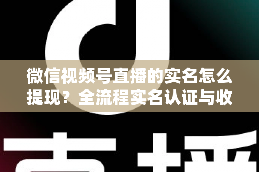 微信视频号直播的实名怎么提现?全流程实名认证与收益提现操作指南 微信视频号直播的实名怎么提现?全流程实名认证与收益提现操作指南