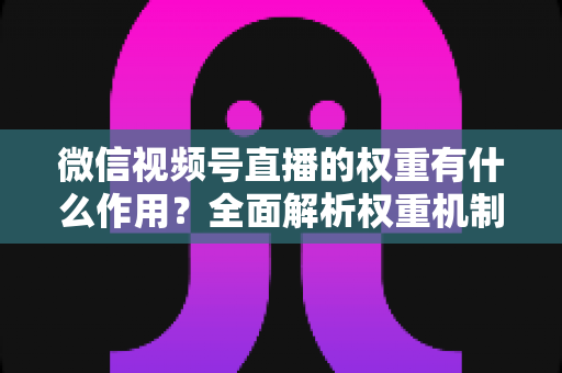 微信视频号直播的权重有什么作用?全面解析权重机制如何决定直播间流量、推荐与变现能力 微信视频号直播的权重有什么作用?全面解析权重机制如何决定直播间流量、推荐与变现能力