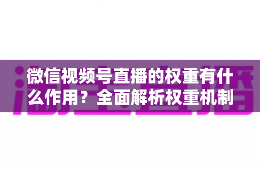 微信视频号直播的权重有什么作用?全面解析权重机制如何决定直播间流量、推荐与变现能力 微信视频号直播的权重有什么作用?全面解析权重机制如何决定直播间流量、推荐与变现能力