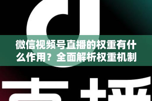 微信视频号直播的权重有什么作用？全面解析权重机制如何决定直播间流量、推荐与变现能力