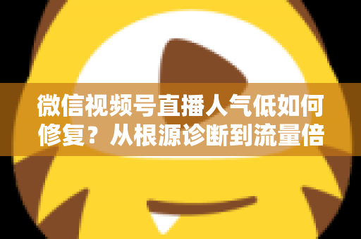 微信视频号直播人气低如何修复?从根源诊断到流量倍增的完整实战指南 微信视频号直播人气低如何修复?从根源诊断到流量倍增的完整实战指南