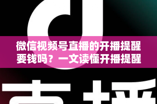 微信视频号直播的开播提醒要钱吗?一文读懂开播提醒功能的费用真相与实用技巧 微信视频号直播的开播提醒要钱吗?一文读懂开播提醒功能的费用真相与实用技巧