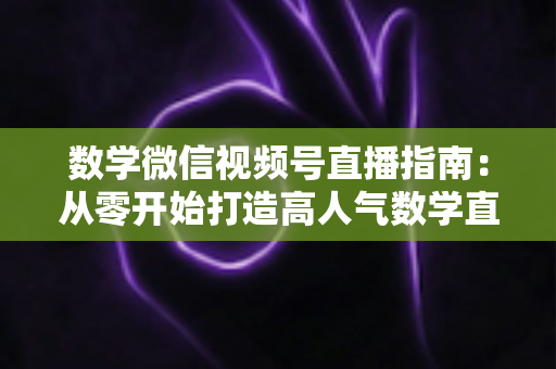 数学微信视频号直播指南:从零开始打造高人气数学直播课堂的完整攻略 数学微信视频号直播指南:从零开始打造高人气数学直播课堂的完整攻略