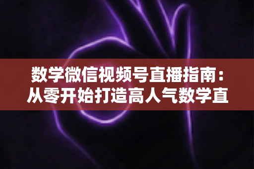 数学微信视频号直播指南:从零开始打造高人气数学直播课堂的完整攻略 数学微信视频号直播指南:从零开始打造高人气数学直播课堂的完整攻略