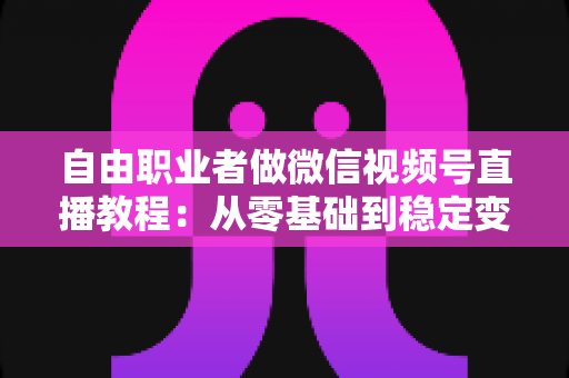 自由职业者做微信视频号直播教程:从零基础到稳定变现的实战指南 自由职业者做微信视频号直播教程:从零基础到稳定变现的实战指南