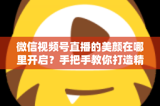 微信视频号直播的美颜在哪里开启?手把手教你打造精致直播画面 微信视频号直播的美颜在哪里开启?手把手教你打造精致直播画面