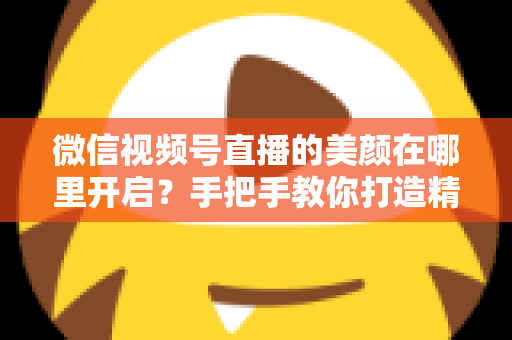 微信视频号直播的美颜在哪里开启?手把手教你打造精致直播画面 微信视频号直播的美颜在哪里开启?手把手教你打造精致直播画面