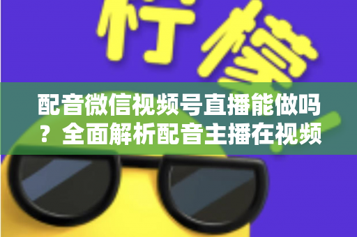 配音微信视频号直播能做吗?全面解析配音主播在视频号直播的可行性与实操指南 配音微信视频号直播能做吗?全面解析配音主播在视频号直播的可行性与实操指南