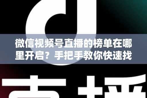 微信视频号直播的榜单在哪里开启?手把手教你快速找到榜单入口并提升直播间人气 微信视频号直播的榜单在哪里开启?手把手教你快速找到榜单入口并提升直播间人气