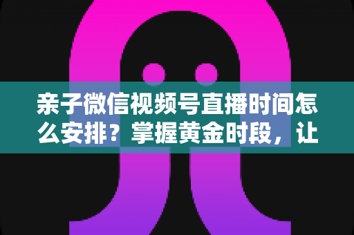 亲子微信视频号直播时间怎么安排?掌握黄金时段,让流量与互动双丰收 亲子微信视频号直播时间怎么安排?掌握黄金时段,让流量与互动双丰收