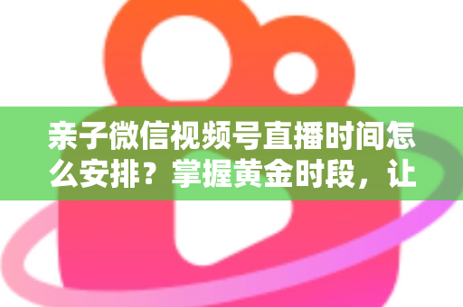 亲子微信视频号直播时间怎么安排?掌握黄金时段,让流量与互动双丰收 亲子微信视频号直播时间怎么安排?掌握黄金时段,让流量与互动双丰收