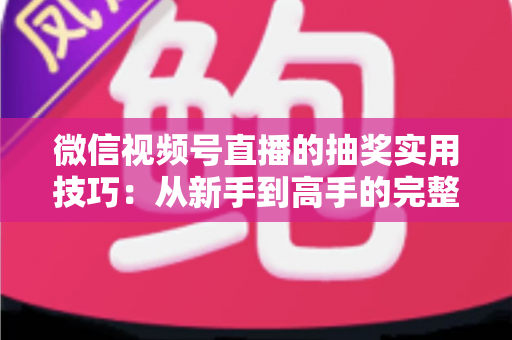 微信视频号直播的抽奖实用技巧:从新手到高手的完整运营指南 微信视频号直播的抽奖实用技巧:从新手到高手的完整运营指南