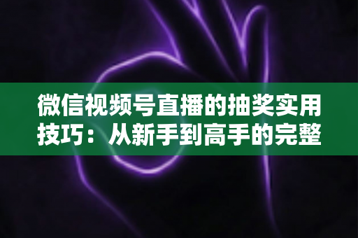 微信视频号直播的抽奖实用技巧:从新手到高手的完整运营指南 微信视频号直播的抽奖实用技巧:从新手到高手的完整运营指南