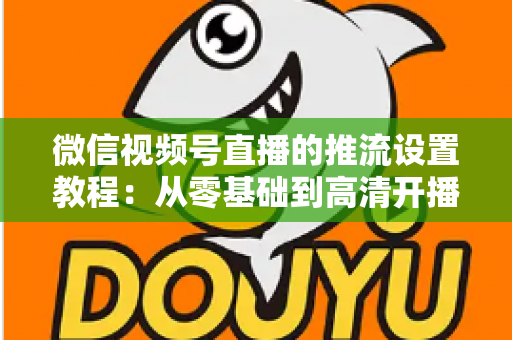 微信视频号直播的推流设置教程:从零基础到高清开播的完整实战指南 微信视频号直播的推流设置教程:从零基础到高清开播的完整实战指南