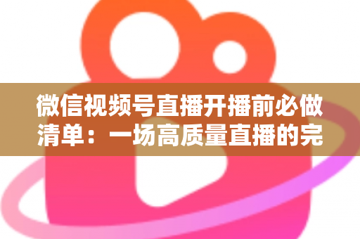 微信视频号直播开播前必做清单:一场高质量直播的完整筹备指南 微信视频号直播开播前必做清单:一场高质量直播的完整筹备指南