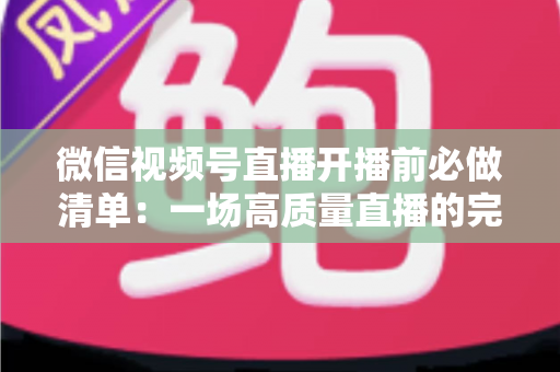 微信视频号直播开播前必做清单:一场高质量直播的完整筹备指南 微信视频号直播开播前必做清单:一场高质量直播的完整筹备指南