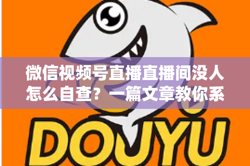 微信视频号直播直播间没人怎么自查?一篇文章教你系统排查并快速提升直播间人气 微信视频号直播直播间没人怎么自查?一篇文章教你系统排查并快速提升直播间人气