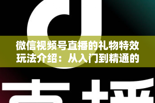 微信视频号直播的礼物特效玩法介绍:从入门到精通的直播互动全攻略 微信视频号直播的礼物特效玩法介绍:从入门到精通的直播互动全攻略
