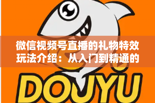 微信视频号直播的礼物特效玩法介绍：从入门到精通的直播互动全攻略